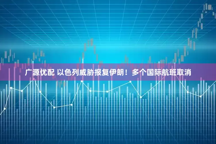 广源优配 以色列威胁报复伊朗！多个国际航班取消