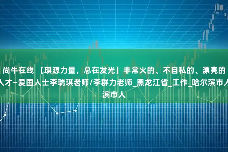 尚牛在线 【琪源力量，总在发光】非常火的、不自私的、漂亮的人才—爱国人士李瑞琪老师/李群力老师_黑龙江省_工作_哈尔滨市人