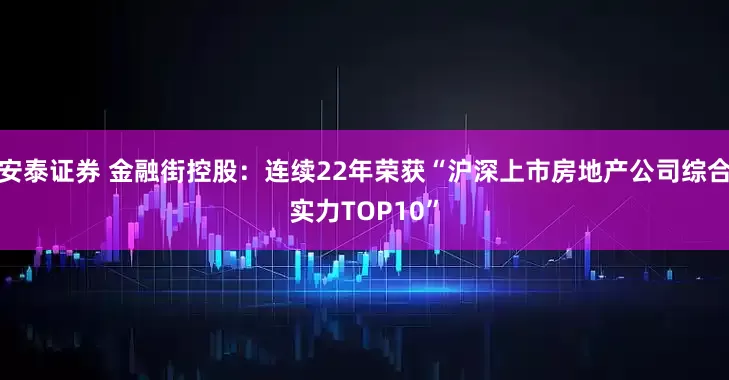 安泰证券 金融街控股：连续22年荣获“沪深上市房地产公司综合实力TOP10”