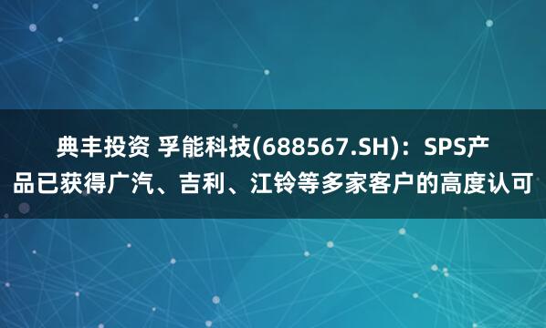 典丰投资 孚能科技(688567.SH)：SPS产品已获得广汽、吉利、江铃等多家客户的高度认可