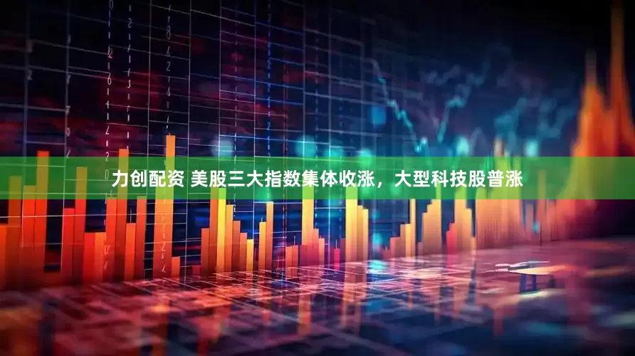 力创配资 美股三大指数集体收涨，大型科技股普涨