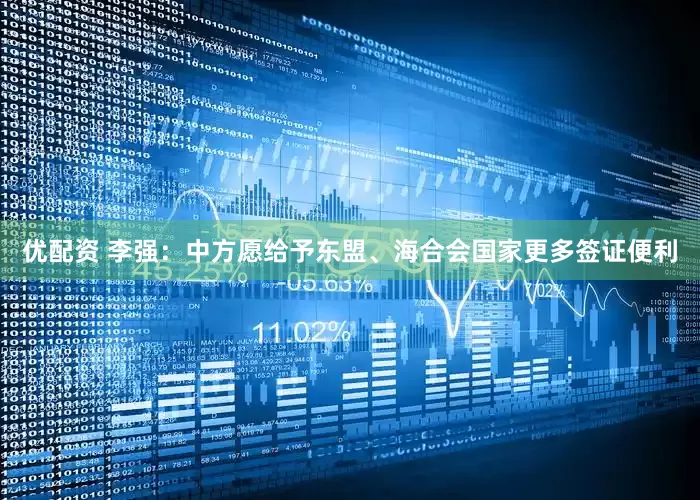 优配资 李强：中方愿给予东盟、海合会国家更多签证便利