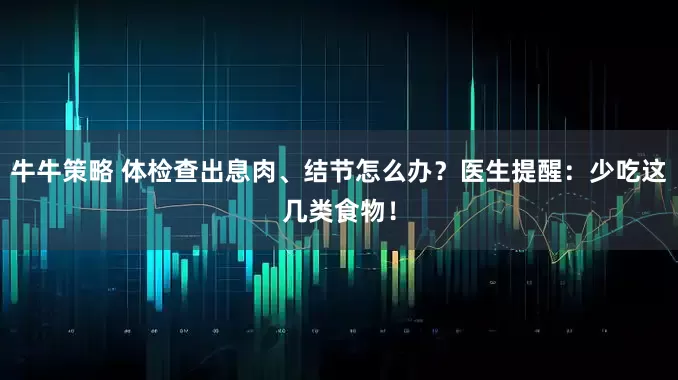 牛牛策略 体检查出息肉、结节怎么办？医生提醒：少吃这几类食物！
