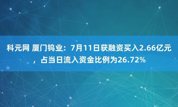 科元网 厦门钨业：7月11日获融资买入2.66亿元，占当日流入资金比例为26.72%