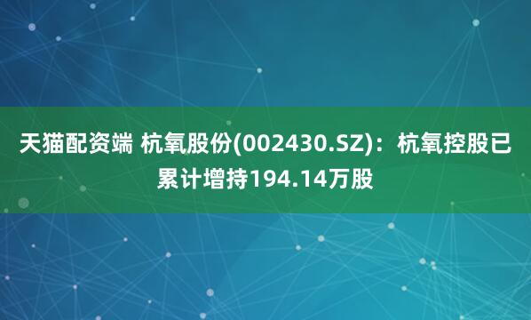 天猫配资端 杭氧股份(002430.SZ)：杭氧控股已累计增持194.14万股