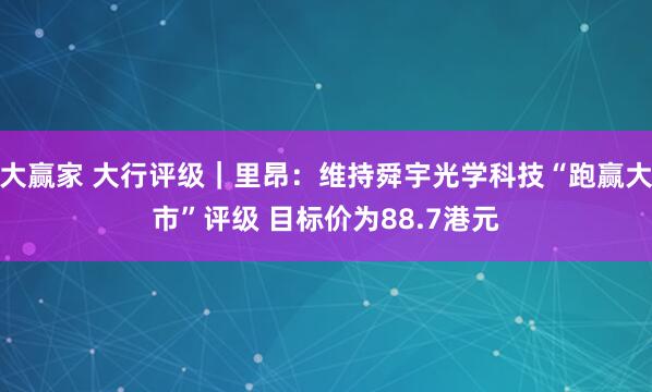 大赢家 大行评级｜里昂：维持舜宇光学科技“跑赢大市”评级 目标价为88.7港元