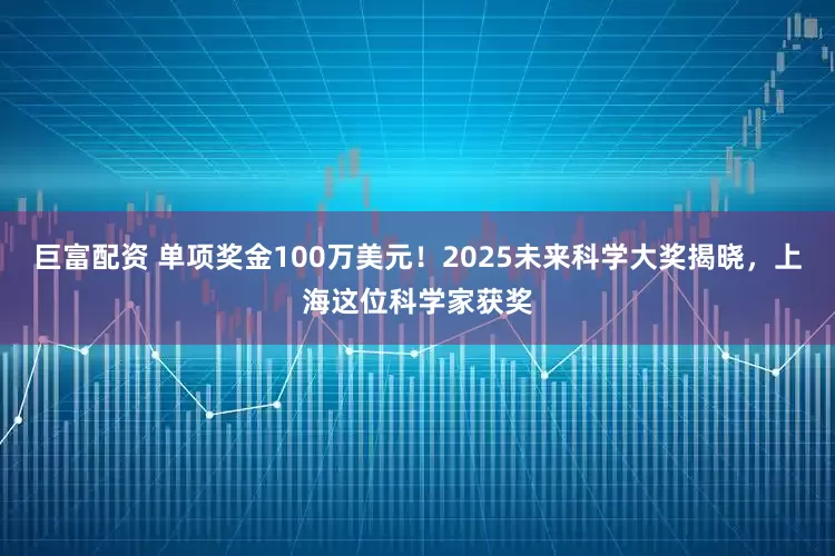 巨富配资 单项奖金100万美元！2025未来科学大奖揭晓，上海这位科学家获奖