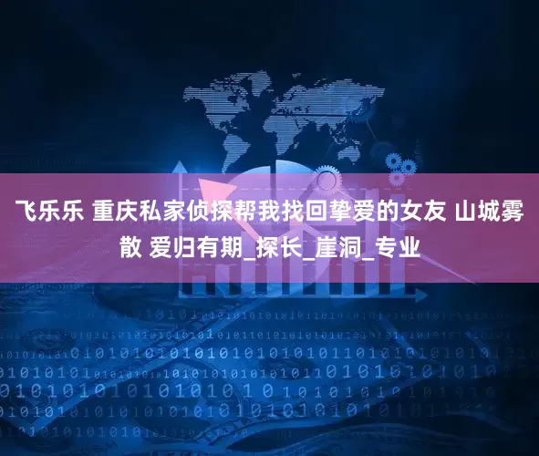 飞乐乐 重庆私家侦探帮我找回挚爱的女友 山城雾散 爱归有期_探长_崖洞_专业