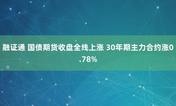 融证通 国债期货收盘全线上涨 30年期主力合约涨0.78%