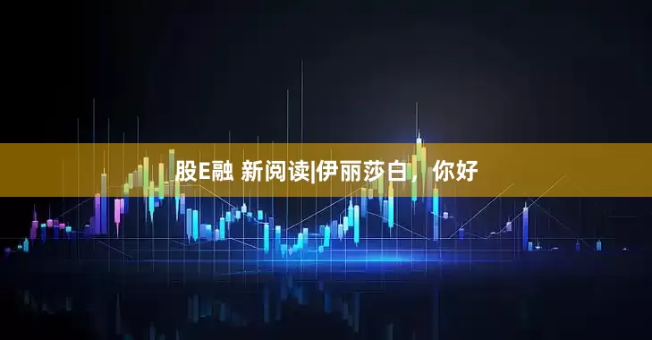 股E融 新阅读|伊丽莎白，你好