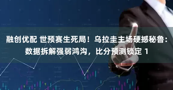 融创优配 世预赛生死局！乌拉圭主场硬撼秘鲁：数据拆解强弱鸿沟，比分预测锁定 1