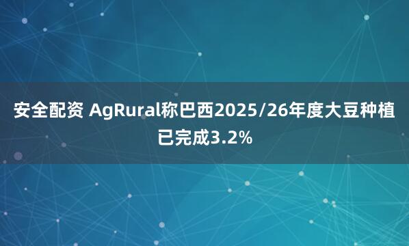 安全配资 AgRural称巴西2025/26年度大豆种植已完成3.2%