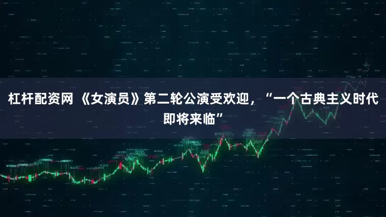 杠杆配资网 《女演员》第二轮公演受欢迎，“一个古典主义时代即将来临”