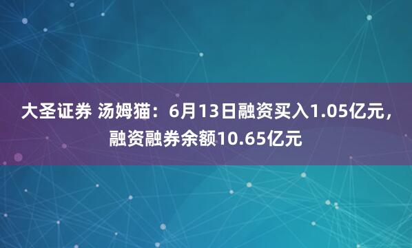 大圣证券 汤姆猫：6月13日融资买入1.05亿元，融资融券余额10.65亿元