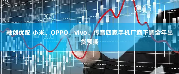 融创优配 小米、OPPO、vivo、传音四家手机厂商下调全年出货预期