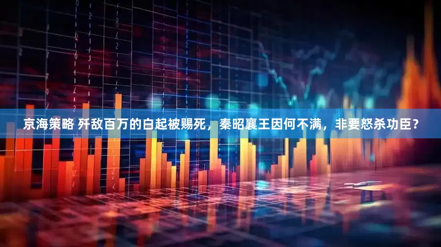 京海策略 歼敌百万的白起被赐死，秦昭襄王因何不满，非要怒杀功臣？