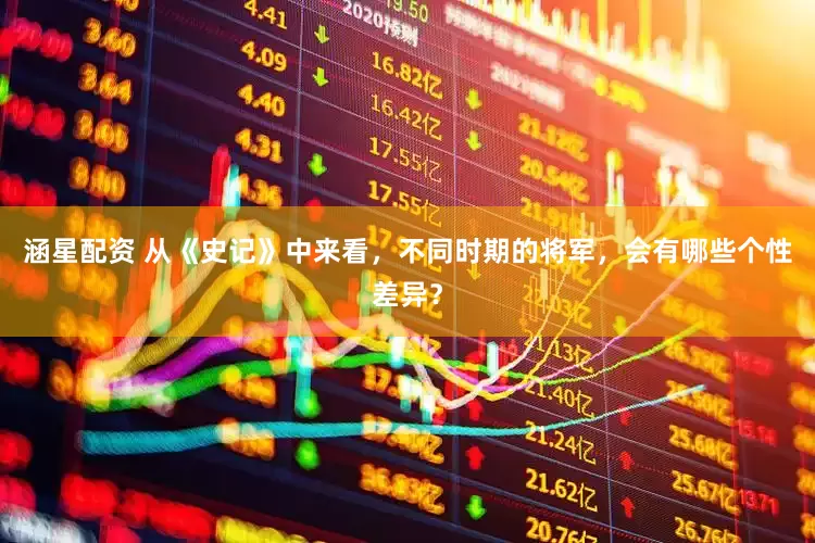 涵星配资 从《史记》中来看，不同时期的将军，会有哪些个性差异？