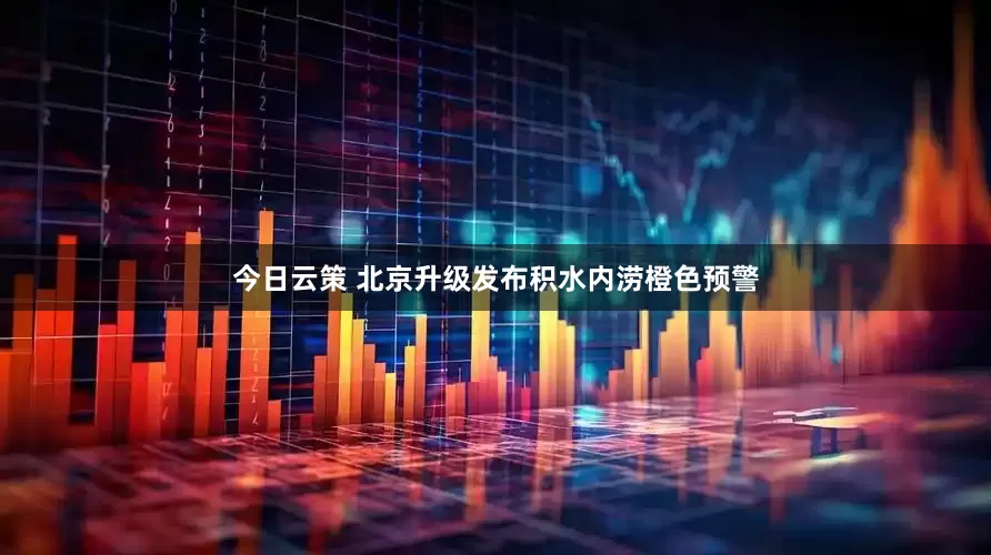 今日云策 北京升级发布积水内涝橙色预警