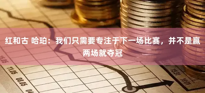 红和古 哈珀：我们只需要专注于下一场比赛，并不是赢两场就夺冠