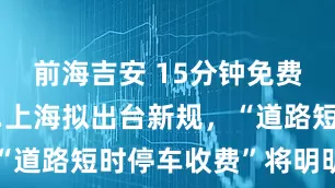 前海吉安 15分钟免费，还有……上海拟出台新规，“道路短时停车收费”将明明白白